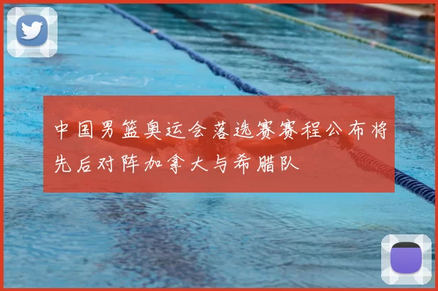 中国男篮奥运会落选赛赛程公布将先后对阵加拿大与希腊队
