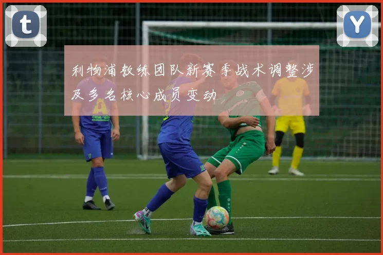 利物浦教练团队新赛季战术调整涉及多名核心成员变动