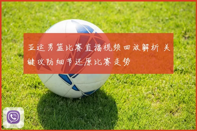亚运男篮比赛直播视频回放解析 关键攻防细节还原比赛走势