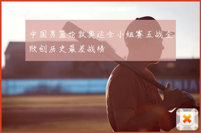 中国男篮伦敦奥运会小组赛五战全败创历史最差战绩