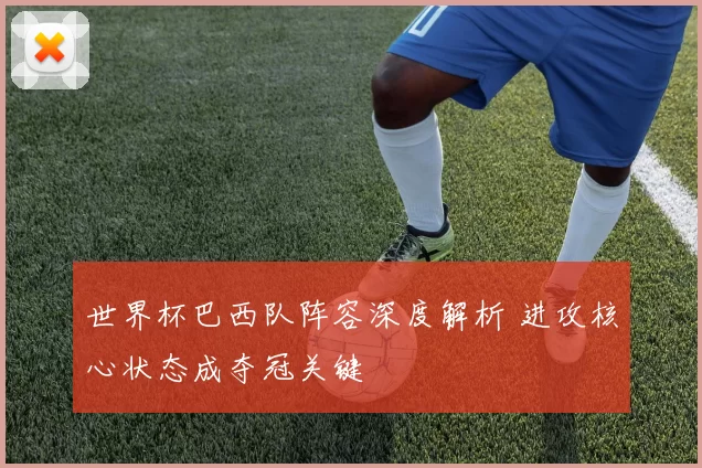 世界杯巴西队阵容深度解析 进攻核心状态成夺冠关键