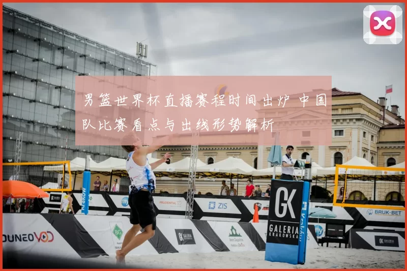 男篮世界杯直播赛程时间出炉 中国队比赛看点与出线形势解析