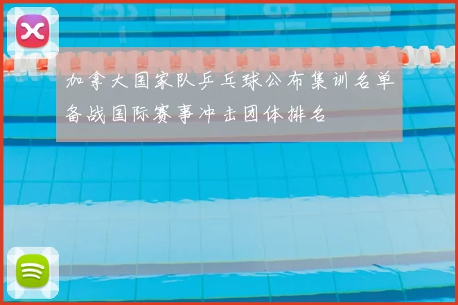 加拿大国家队乒乓球公布集训名单备战国际赛事冲击团体排名