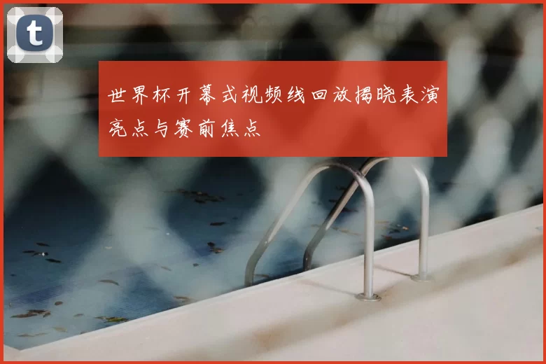 世界杯开幕式视频线回放揭晓表演亮点与赛前焦点