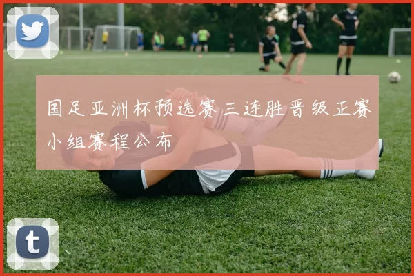国足亚洲杯预选赛三连胜晋级正赛小组赛程公布