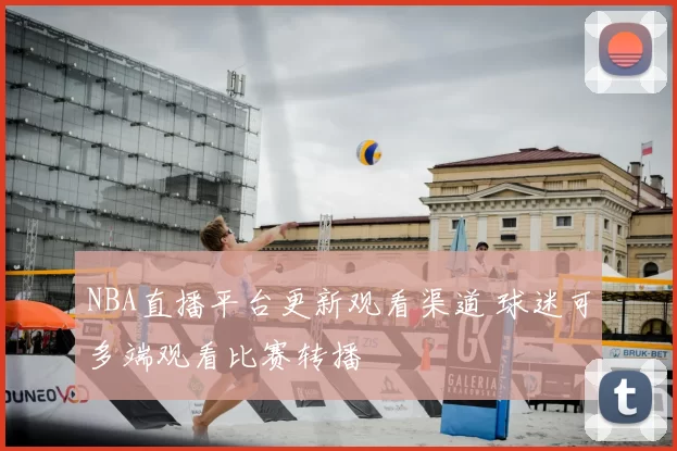 NBA直播平台更新观看渠道 球迷可多端观看比赛转播
