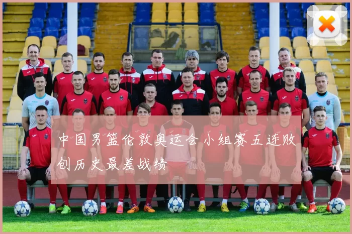 中国男篮伦敦奥运会小组赛五连败创历史最差战绩