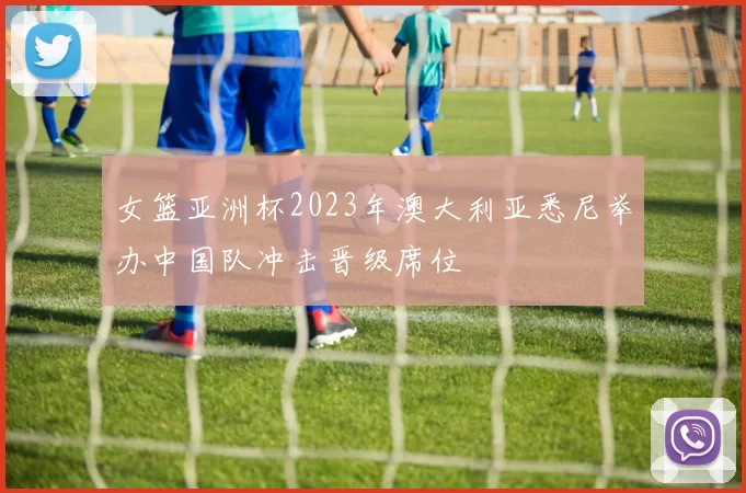 女篮亚洲杯2023年澳大利亚悉尼举办中国队冲击晋级席位