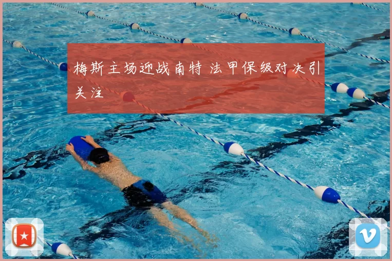 梅斯主场迎战南特 法甲保级对决引关注