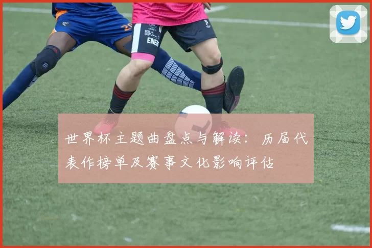 世界杯主题曲盘点与解读：历届代表作榜单及赛事文化影响评估