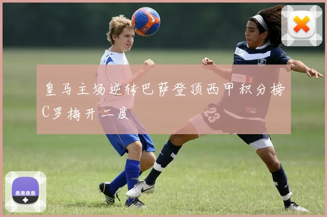 皇马主场逆转巴萨登顶西甲积分榜C罗梅开二度