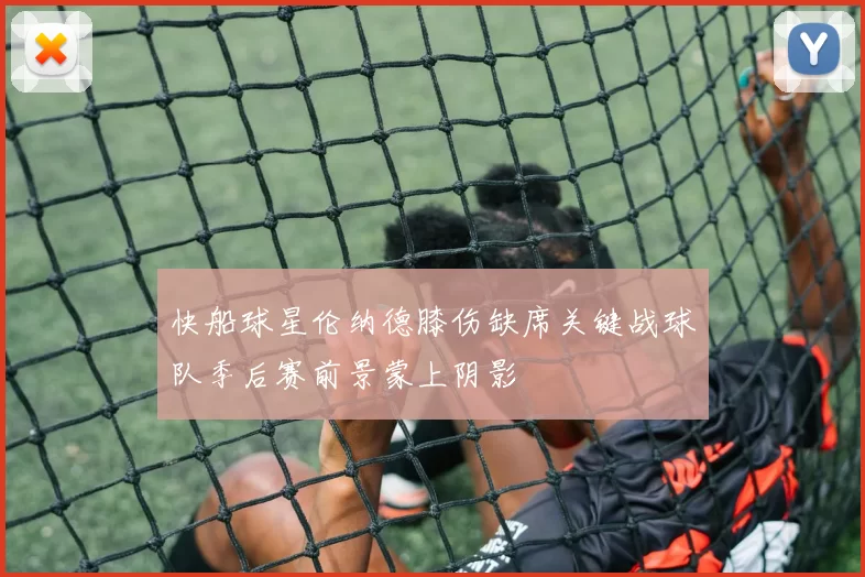快船球星伦纳德膝伤缺席关键战球队季后赛前景蒙上阴影