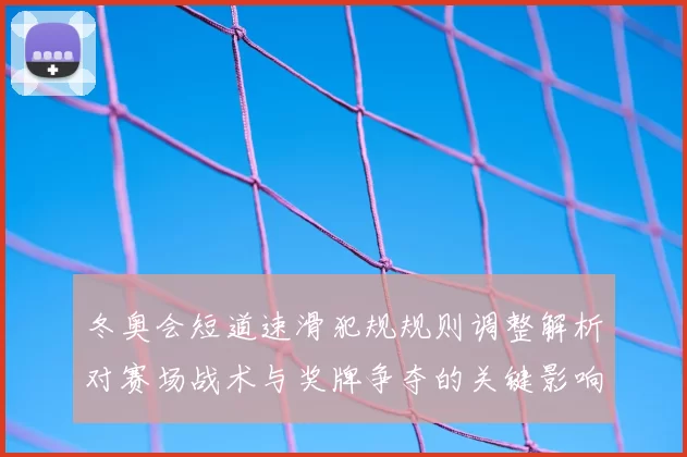 冬奥会短道速滑犯规规则调整解析对赛场战术与奖牌争夺的关键影响