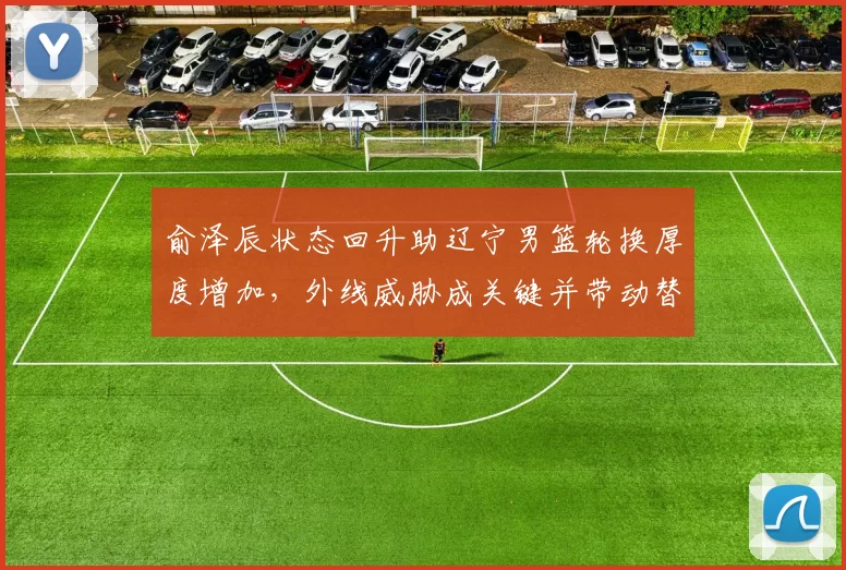 俞泽辰状态回升助辽宁男篮轮换厚度增加,外线威胁成关键并带动替补得分