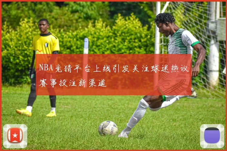 NBA竞猜平台上线引发关注球迷热议赛事投注新渠道
