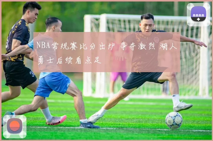 NBA常规赛比分出炉 争夺激烈 湖人勇士后续看点足