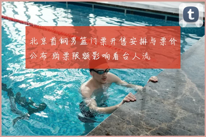 北京首钢男篮门票开售安排与票价公布 购票限额影响看台人流