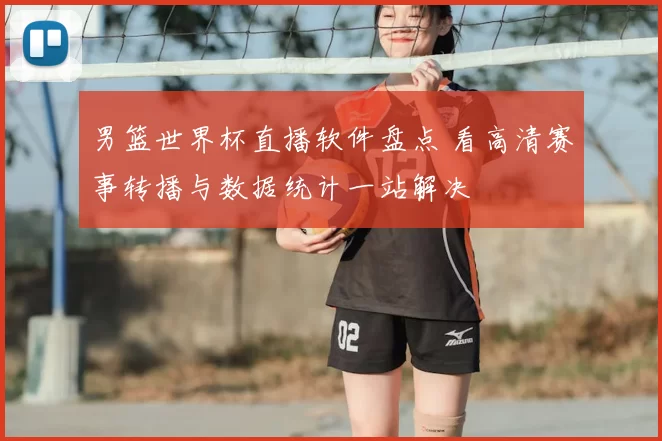 男篮世界杯直播软件盘点 看高清赛事转播与数据统计一站解决