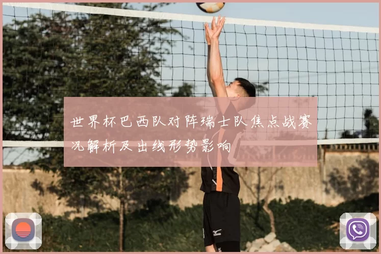 世界杯巴西队对阵瑞士队焦点战赛况解析及出线形势影响