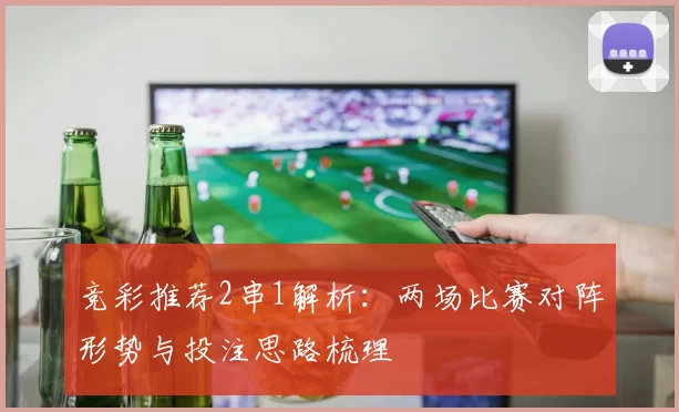 竞彩推荐2串1解析：两场比赛对阵形势与投注思路梳理