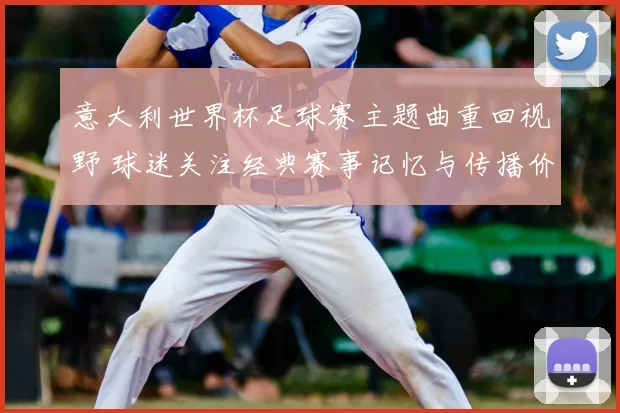 意大利世界杯足球赛主题曲重回视野 球迷关注经典赛事记忆与传播价值