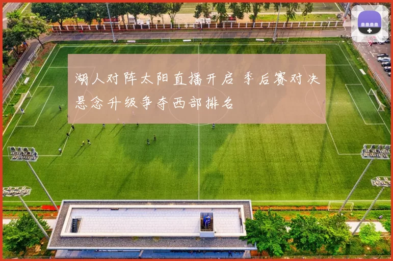 湖人对阵太阳直播开启 季后赛对决悬念升级争夺西部排名