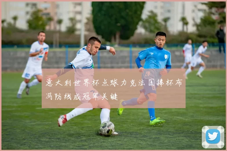 意大利世界杯点球力克法国捧杯布冯防线成冠军关键