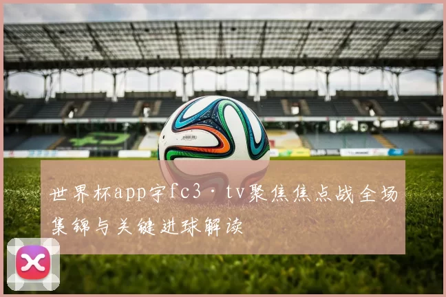世界杯app宇fc3·tv聚焦焦点战全场集锦与关键进球解读