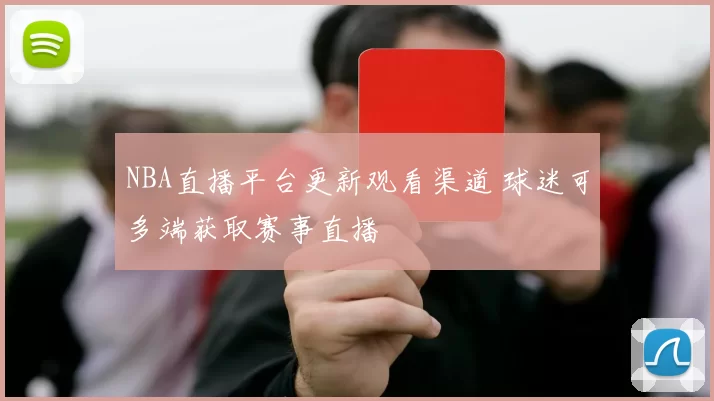 NBA直播平台更新观看渠道 球迷可多端获取赛事直播