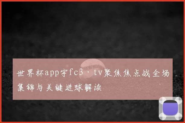 世界杯app宇fc3·tv聚焦焦点战全场集锦与关键进球解读