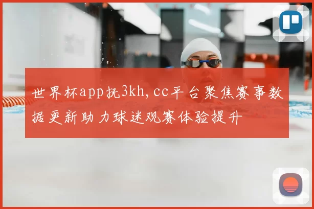 世界杯app抚3kh,cc平台聚焦赛事数据更新助力球迷观赛体验提升