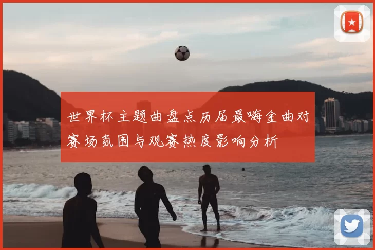 世界杯主题曲盘点历届最嗨金曲对赛场氛围与观赛热度影响分析