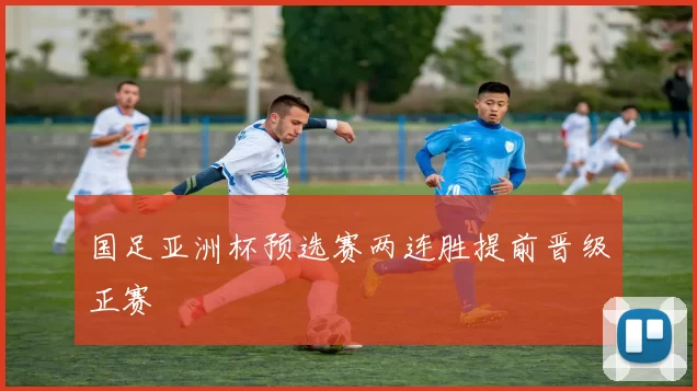 国足亚洲杯预选赛两连胜提前晋级正赛