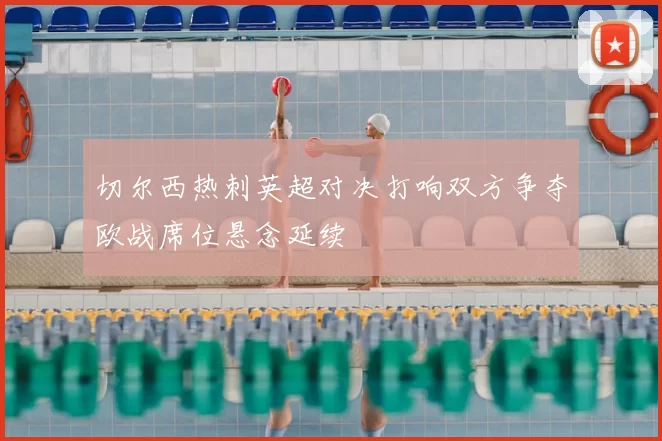 切尔西热刺英超对决打响双方争夺欧战席位悬念延续