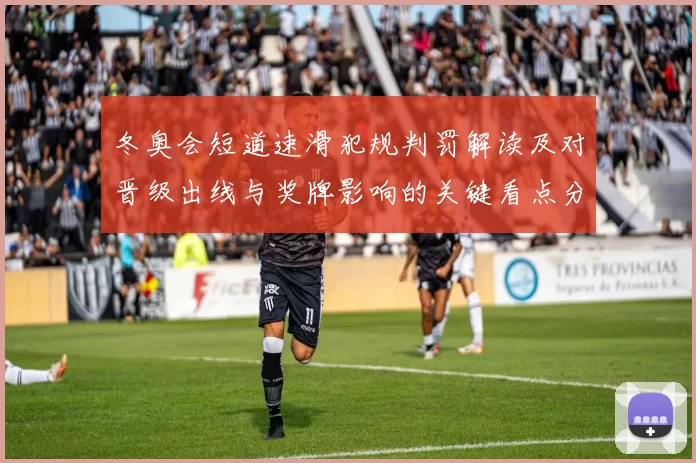 冬奥会短道速滑犯规判罚解读及对晋级出线与奖牌影响的关键看点分析