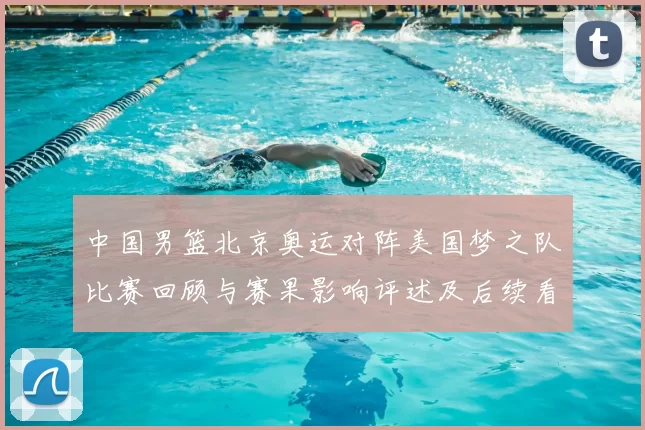 中国男篮北京奥运对阵美国梦之队比赛回顾与赛果影响评述及后续看点