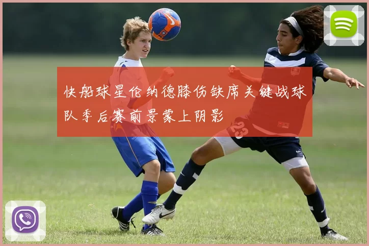 快船球星伦纳德膝伤缺席关键战球队季后赛前景蒙上阴影