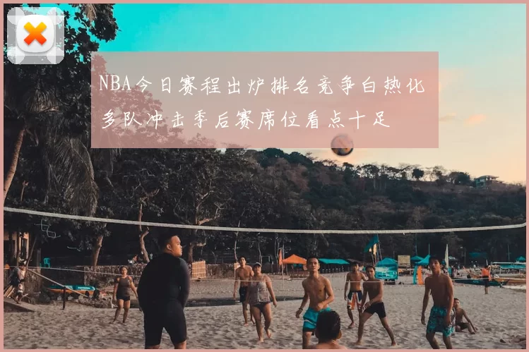 NBA今日赛程出炉排名竞争白热化 多队冲击季后赛席位看点十足