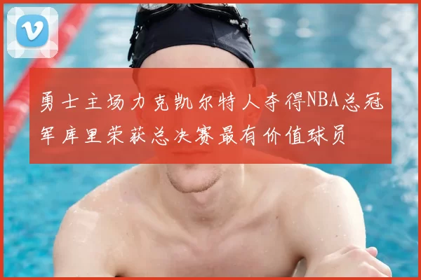 勇士主场力克凯尔特人夺得NBA总冠军库里荣获总决赛最有价值球员