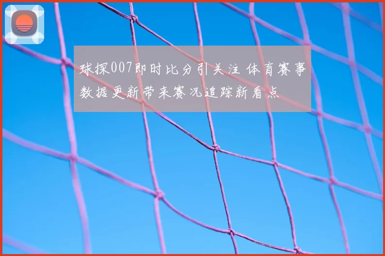 球探007即时比分引关注 体育赛事数据更新带来赛况追踪新看点