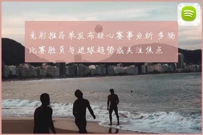 竞彩推荐单发布核心赛事分析 多场比赛胜负与进球趋势成关注焦点