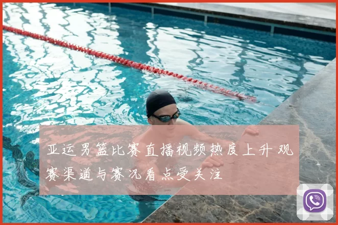 亚运男篮比赛直播视频热度上升 观赛渠道与赛况看点受关注