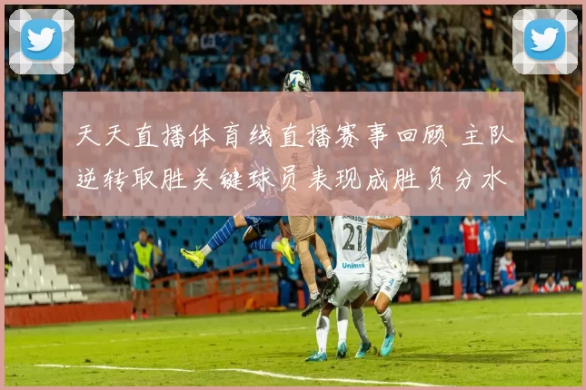 天天直播体育线直播赛事回顾 主队逆转取胜关键球员表现成胜负分水岭