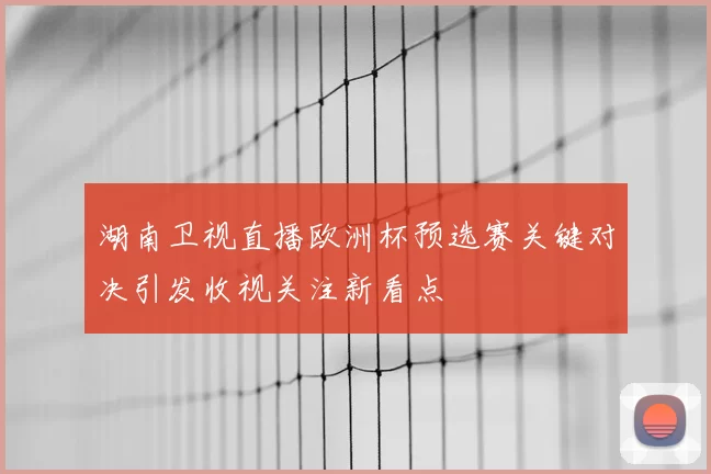湖南卫视直播欧洲杯预选赛关键对决引发收视关注新看点