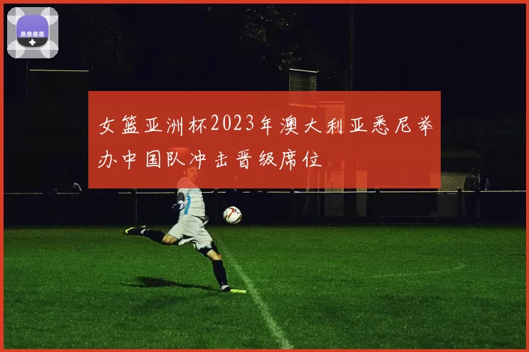 女篮亚洲杯2023年澳大利亚悉尼举办中国队冲击晋级席位
