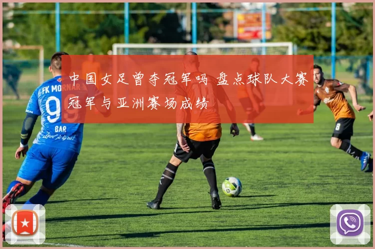 中国女足曾夺冠军吗 盘点球队大赛冠军与亚洲赛场成绩