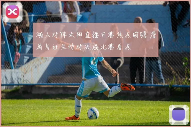 湖人对阵太阳直播开赛焦点前瞻 詹眉与杜兰特对决成比赛看点