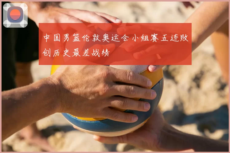 中国男篮伦敦奥运会小组赛五连败创历史最差战绩
