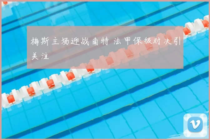 梅斯主场迎战南特 法甲保级对决引关注