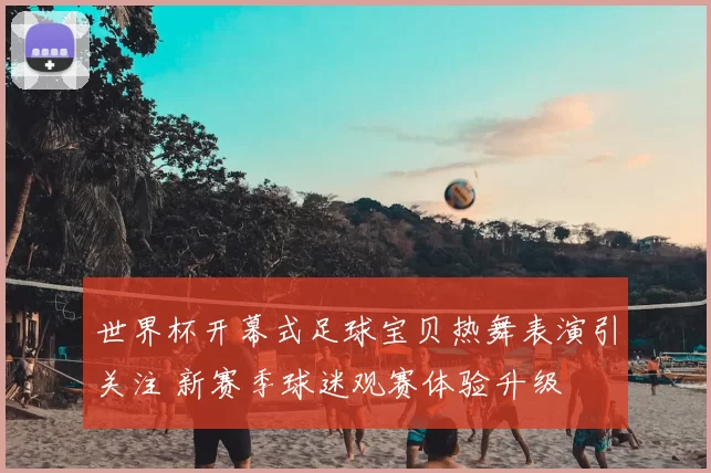 世界杯开幕式足球宝贝热舞表演引关注 新赛季球迷观赛体验升级